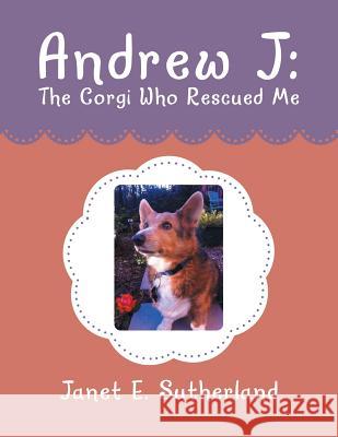 Andrew J: the Corgi Who Rescued Me Janet E. Sutherland 9781329978072