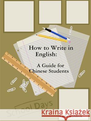 How to Write in English: A Guide for Chinese Students Kathi Wyldeck 9781329981669 Lulu.com