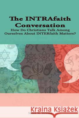 The Intrafaith Conversation: How Do Christians Talk Among Ourselves About Interfaith Matters? Susan Strouse 9781329983526