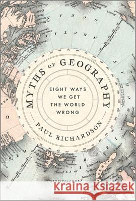 Myths of Geography: Eight Ways We Get the World Wrong Paul Richardson 9781335146861 Hanover Square Press