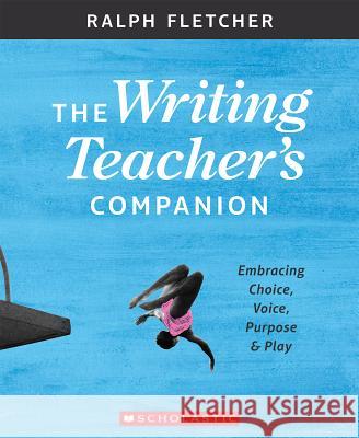 The Writing Teacher's Companion: Embracing Choice, Voice, Purpose & Play Fletcher, Ralph 9781338148046 Scholastic Professional