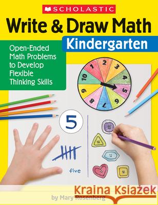 Write & Draw Math: Kindergarten: Open-Ended Math Problems to Develop Flexible Thinking Skills Mary Rosenberg 9781338314366 Scholastic Teaching Resources