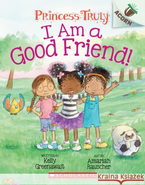 I Am a Good Friend!: An Acorn Book (Princess Truly #4), Volume 4 Kelly Greenawalt Amariah Rauscher 9781338676792 Scholastic Inc.