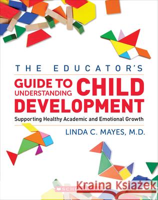 The Educator's Center Guide to Understanding Child Development: Supporting Healthy Academic and Emotional Growth Linda C. Mayes 9781338787856 Scholastic Professional