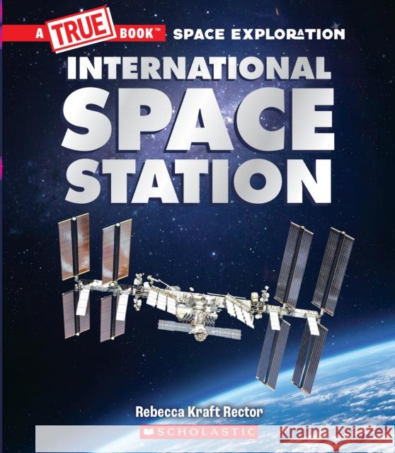 The International Space Station (a True Book: Space Exploration) Rebecca Rector 9781338825510 Scholastic Inc.