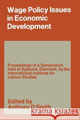Wage Policy Issues in Economic Development: The Proceedings of a Symposium Held by the International Institute for Labour Studies at Egelund, Denmark, Smith, Anthony Douglas 9781349001071