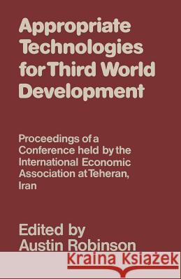 Appropriate Technologies for Third World Development: Proceedings of a Conference Held by the International Economic Association at Teheran, Iran Robinson, Austin 9781349039333 Palgrave MacMillan