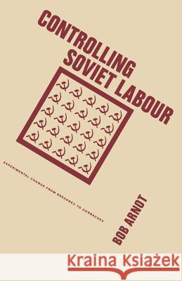 Controlling Soviet Labour: Experimental Change from Brezhnev to Gorbachev Bob Arnot 9781349092338 Palgrave Macmillan