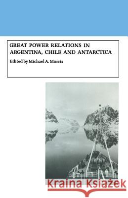 Great Power Relations in Argentina, Chile and Antarctica Michael A. Morris 9781349100774 Palgrave Macmillan