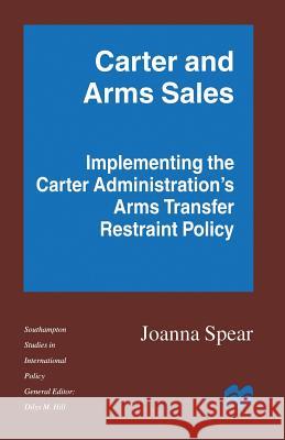 Carter and Arms Sales: Implementing the Carter Administration's Arms Transfer Restraint Policy Spear, Joanna 9781349101368 Palgrave MacMillan