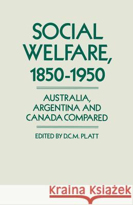 Social Welfare, 1850–1950: Australia, Argentina and Canada Compared Desmond Christopher St.Martin Platt 9781349103454 Palgrave Macmillan