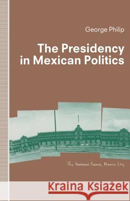 The Presidency in Mexican Politics George D. E. Philip 9781349121946 Palgrave MacMillan