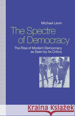 The Spectre of Democracy: The Rise of Modern Democracy as Seen by Its Critics Levin, Michael 9781349125494