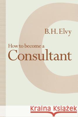 How to Become a Consultant B. H. Elvy 9781349130924 Palgrave MacMillan