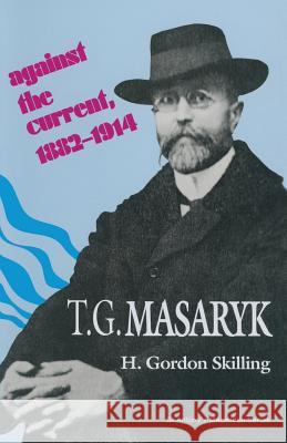 T. G. Masaryk: Against the Current, 1882-1914 H. Gordon Skilling 9781349133949