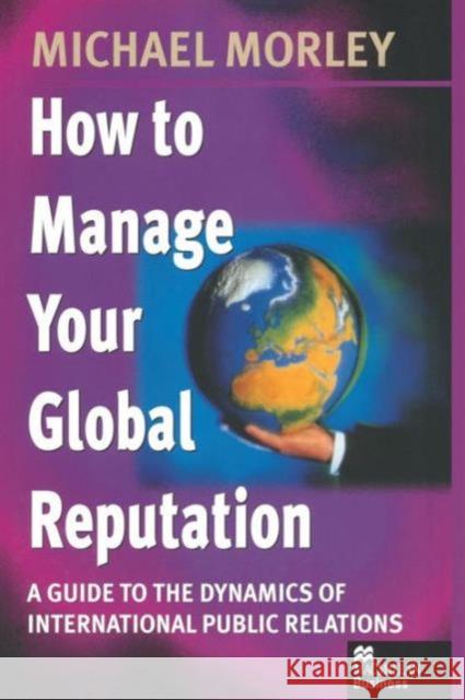 How to Manage Your Global Reputation: A Guide to the Dynamics of International Public Relations Morley, Michael 9781349140725
