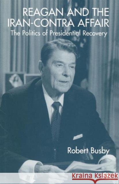 Reagan and the Iran-Contra Affair: The Politics of Presidential Recovery Busby, Robert 9781349147281