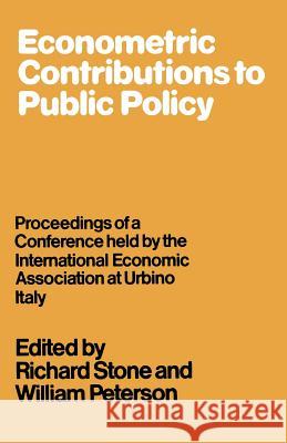 Econometric Contributions to Public Policy: Proceedings of a Conference Held by the International Economic Association at Urbino, Italy Stone, Richard 9781349160051