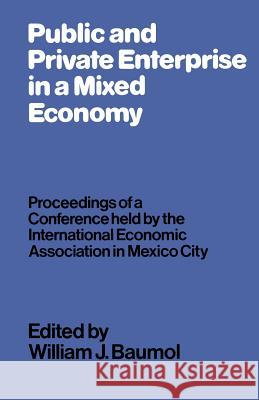 Public and Private Enterprise in a Mixed Economy: Proceedings of a Conference Held by the International Economic Association in Mexico City Baumol, William J. 9781349163960