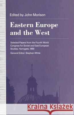 Eastern Europe and the West: Selected Papers from the Fourth World Congress for Soviet and East European Studies, Harrogate, 1990 Morison, John 9781349223015 Palgrave MacMillan