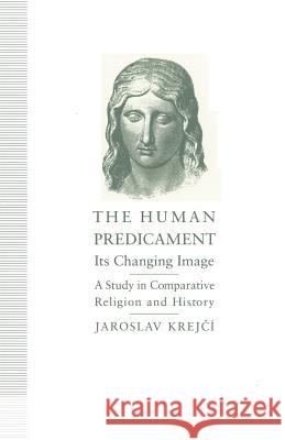 The Human Predicament: Its Changing Image: A Study in Comparative Religion and History Jaroslav Krejci 9781349225255