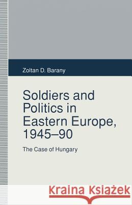 Soldiers and Politics in Eastern Europe, 1945–90: The Case of Hungary Zoltan D. Barany 9781349228669 Palgrave Macmillan