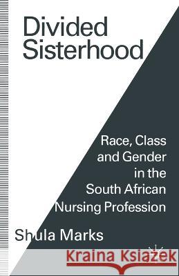 Divided Sisterhood: Race, Class and Gender in the South African Nursing Profession Marks, Shula 9781349236053