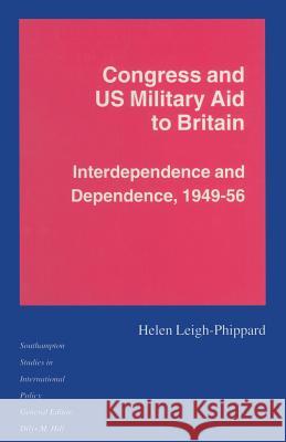 Congress and Us Military Aid to Britain: Interdependence and Dependence, 1949-56 Leigh-Phippard, Helen 9781349239214