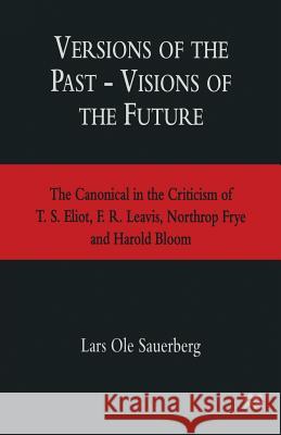 Versions of the Past -- Visions of the Future: The Canonical in the Criticism of T. S. Eliot, F. R. Leavis, Northrop Frye and Harold Bloom Sauerberg, Lars Ole 9781349250325 Palgrave MacMillan