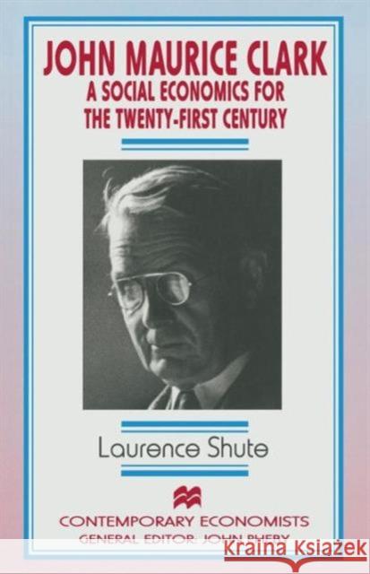John Maurice Clark: A Social Economics for the Twenty-First Century Shute, L. 9781349255818 Palgrave MacMillan