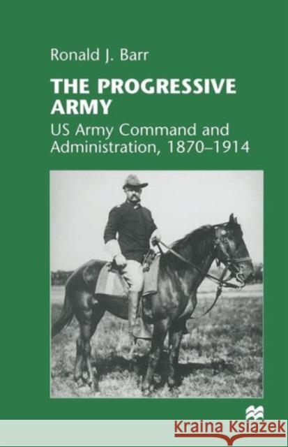 The Progressive Army: US Army Command and Administration, 1870-1914 Barr, Ronald J. 9781349268900