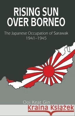 Rising Sun Over Borneo: The Japanese Occupation of Sarawak, 1941-1945 Gin, Ooi Keat 9781349273027