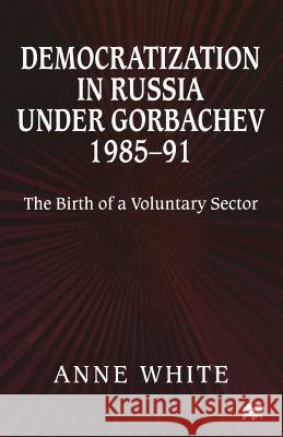 Democratization in Russia Under Gorbachev, 1985-91: The Birth of a Voluntary Sector White, Anne 9781349273744 Palgrave MacMillan