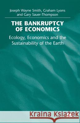 The Bankruptcy of Economics: Ecology, Economics and the Sustainability of the Earth Joseph Wayne Smith Graham Lyons Gary Sauer-Thompson 9781349275717 Palgrave MacMillan