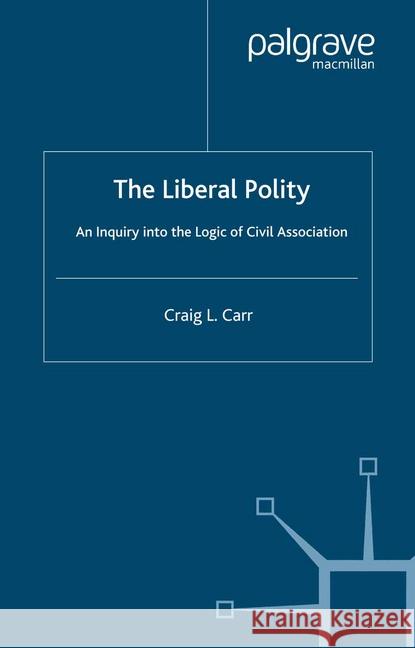 The Liberal Polity: An Inquiry Into the Logic of Civil Association Carr, C. 9781349285723 Palgrave Macmillan