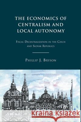 The Economics of Centralism and Local Autonomy: Fiscal Decentralization in the Czech and Slovak Republics Phillip J. Bryson P. Bryson 9781349288779 Palgrave MacMillan