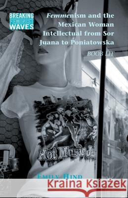 Femmenism and the Mexican Woman Intellectual from Sor Juana to Poniatowska: Boob Lit Hind, Emily 9781349289004 Palgrave MacMillan