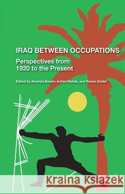 Iraq Between Occupations: Perspectives from 1920 to the Present Amatzia Baram Ronen Zeidel Achim Rohde 9781349290611