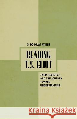 Reading T.S. Eliot: Four Quartets and the Journey Towards Understanding Atkins, G. 9781349294398 Palgrave MacMillan