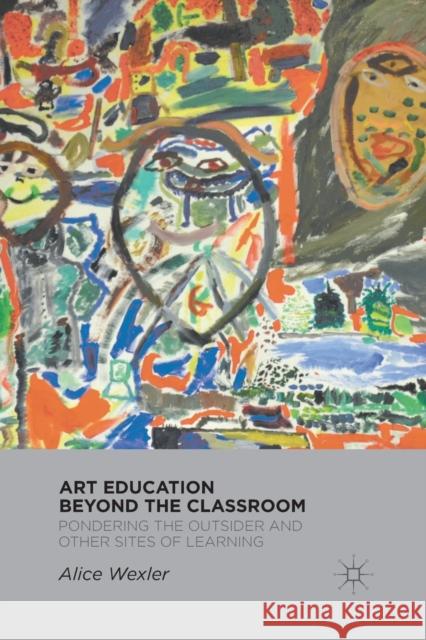 Art Education Beyond the Classroom: Pondering the Outsider and Other Sites of Learning Wexler, A. 9781349295876 Palgrave MacMillan