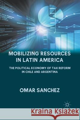 Mobilizing Resources in Latin America: The Political Economy of Tax Reform in Chile and Argentina Omar Sanchez Omar Snchez O. Sanchez 9781349295913 Palgrave MacMillan
