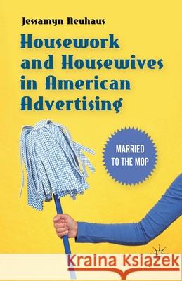 Housework and Housewives in American Advertising: Married to the Mop Jessamyn Neuhaus J. Neuhaus 9781349296187 Palgrave MacMillan