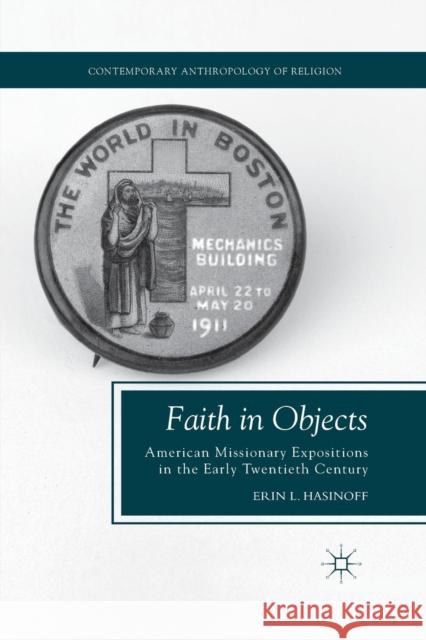 Faith in Objects: American Missionary Expositions in the Early Twentieth Century Hasinoff, E. 9781349297337 Palgrave MacMillan