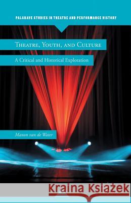 Theatre, Youth, and Culture: A Critical and Historical Exploration Van de Water, Manon 9781349298426 Palgrave MacMillan