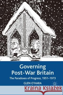 Governing Post-War Britain: The Paradoxes of Progress, 1951-1973 O'Hara, Glen 9781349311552