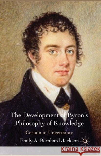 The Development of Byron's Philosophy of Knowledge: Certain in Uncertainty Bernhard Jackson, Emily A. 9781349311965