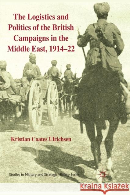 The Logistics and Politics of the British Campaigns in the Middle East, 1914-22 Kristian Coates Ulrichsen   9781349313181 Palgrave Macmillan