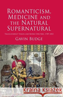 Romanticism, Medicine and the Natural Supernatural: Transcendent Vision and Bodily Spectres, 1789-1852 Budge, Gavin 9781349315642 Palgrave Macmillan