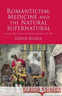 Romanticism, Medicine and the Natural Supernatural: Transcendent Vision and Bodily Spectres, 1789-1852 Budge, Gavin 9781349315642