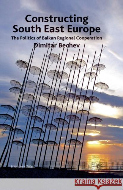 Constructing South East Europe: The Politics of Balkan Regional Cooperation Bechev, Dimitar 9781349316229 Palgrave Macmillan